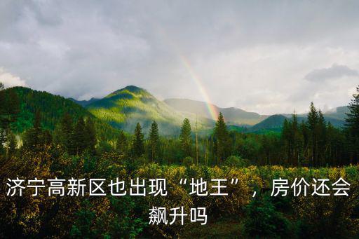 濟寧高新區也出現“地王”，房價還會飆升嗎