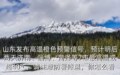 山東發(fā)布高溫橙色預(yù)警信號，預(yù)計明后兩天濟南、淄博、菏澤等7市最高溫或超40℃，請注意防暑降溫，你怎么看