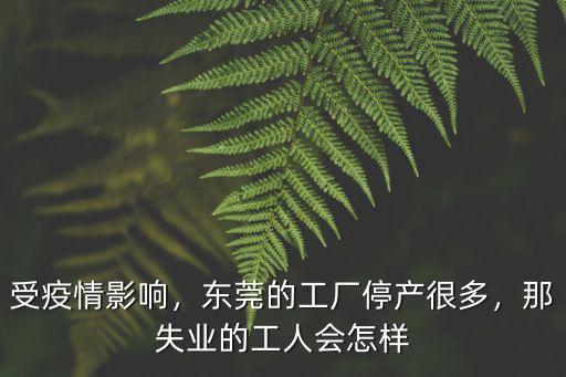 受疫情影響，東莞的工廠停產(chǎn)很多，那失業(yè)的工人會(huì)怎樣