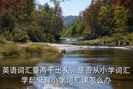 英語詞匯量兩千出頭，是否從小學(xué)詞匯學(xué)起沒有小學(xué)詞匯課怎么辦