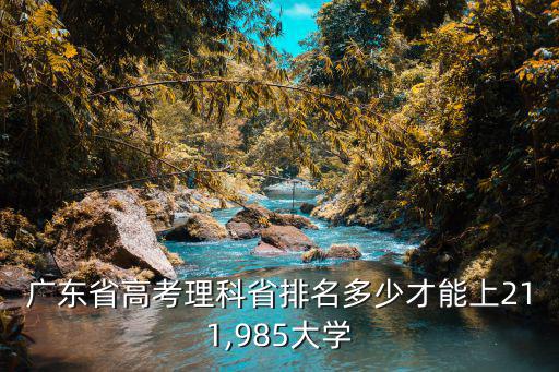 考上985和211廣東省多少人,高考至少要多少分