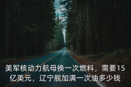 美軍核動力航母換一次燃料，需要15億美元，遼寧艦加滿一次油多少錢