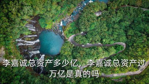 廣東省總資產(chǎn)有多少億,李嘉誠總資產(chǎn)多少億