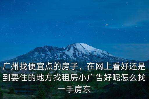 廣州找便宜點的房子，在網上看好還是到要住的地方找租房小廣告好呢怎么找一手房東