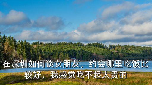 在深圳如何談女朋友，約會哪里吃飯比較好，我感覺吃不起太貴的