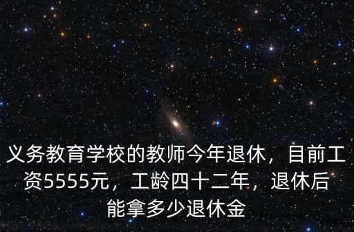 義務教育學校的教師今年退休，目前工資5555元，工齡四十二年，退休后能拿多少退休金