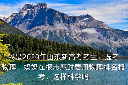 我是2020年山東新高考考生，選考物理，媽媽在報志愿時要用物理排名報考，這樣科學嗎