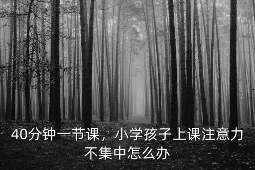 40分鐘一節課，小學孩子上課注意力不集中怎么辦