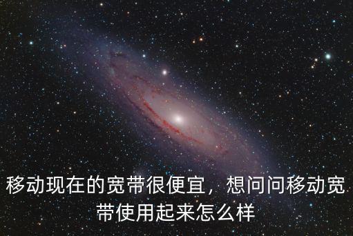 移動現在的寬帶很便宜，想問問移動寬帶使用起來怎么樣