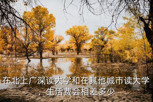 深圳讀大學(xué)生活費(fèi)多少錢,讀個(gè)大學(xué)要花多少錢