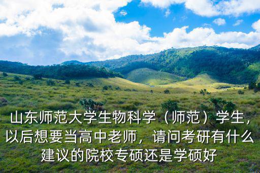 山東師范大學生物科學（師范）學生，以后想要當高中老師，請問考研有什么建議的院校專碩還是學碩好