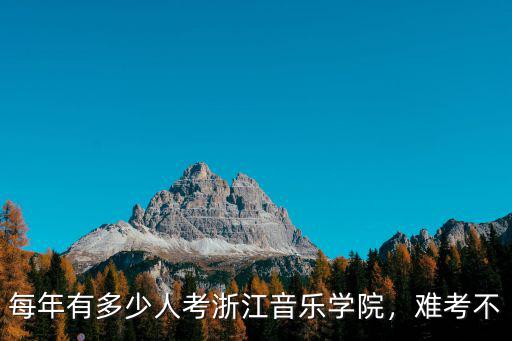 每年有多少人考浙江音樂學院，難考不