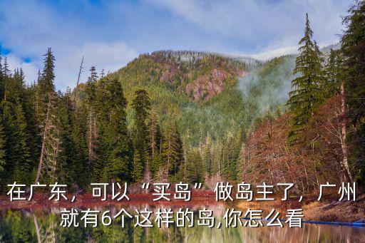 在廣東，可以“買島”做島主了，廣州就有6個這樣的島,你怎么看
