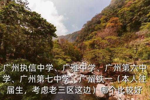 廣州執信中學、廣雅中學、廣州第六中學、廣州第七中學、廣州鐵一（本人往屆生，考慮老三區這邊）哪個比較好