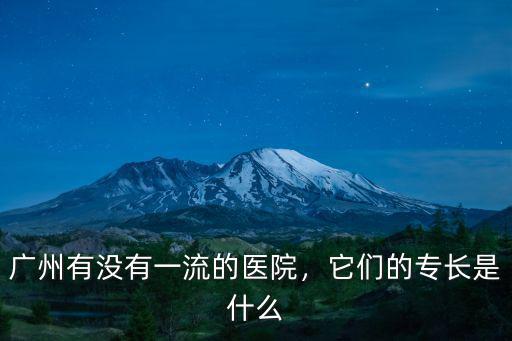 廣州有沒有一流的醫(yī)院，它們的專長是什么
