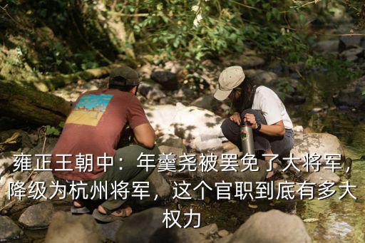雍正王朝中：年羹堯被罷免了大將軍，降級為杭州將軍，這個官職到底有多大權力