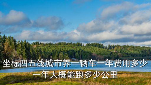坐標(biāo)四五線(xiàn)城市養(yǎng)一輛車(chē)一年費(fèi)用多少一年大概能跑多少公里