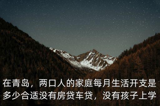 在青島，兩口人的家庭每月生活開支是多少合適沒有房貸車貸，沒有孩子上學