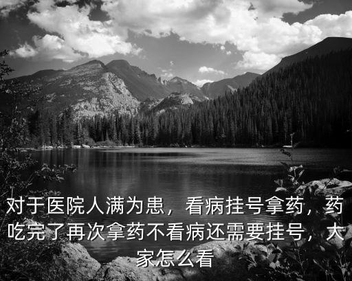 對于醫(yī)院人滿為患，看病掛號拿藥，藥吃完了再次拿藥不看病還需要掛號，大家怎么看