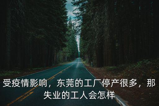 受疫情影響，東莞的工廠停產很多，那失業的工人會怎樣