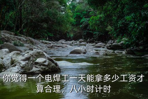 你覺得一個(gè)電焊工一天能拿多少工資才算合理，八小時(shí)計(jì)時(shí)