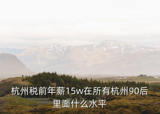 杭州稅前年薪15w在所有杭州90后里面什么水平