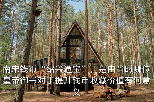 南宋錢幣“紹興通寶”，是由當(dāng)時哪位皇帝御書對于提升錢幣收藏價值有何意義