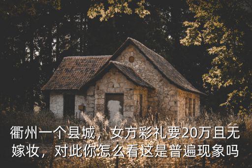 衢州一個縣城，女方彩禮要20萬且無嫁妝，對此你怎么看這是普遍現象嗎