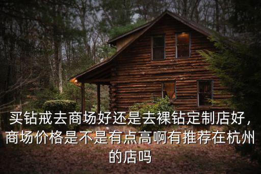 買鉆戒去商場好還是去裸鉆定制店好，商場價(jià)格是不是有點(diǎn)高啊有推薦在杭州的店嗎