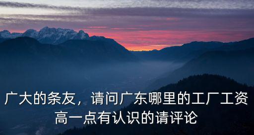 廣大的條友，請問廣東哪里的工廠工資高一點有認識的請評論