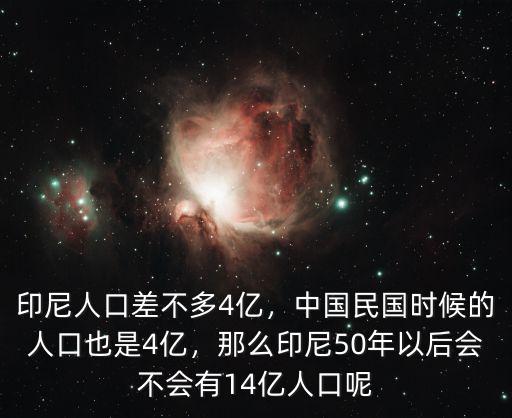 印尼人口差不多4億，中國民國時候的人口也是4億，那么印尼50年以后會不會有14億人口呢
