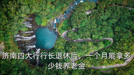 濟南四大行行長退休后，一個月能拿多少錢養老金