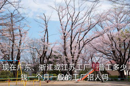 現(xiàn)在廣東、浙江或江蘇工廠，普工多少錢一個月一般的工廠招人嗎