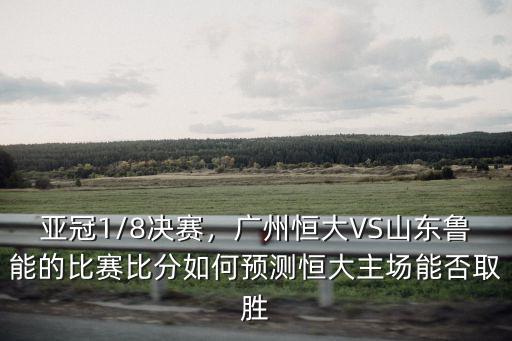 亞冠1/8決賽，廣州恒大VS山東魯能的比賽比分如何預測恒大主場能否取勝