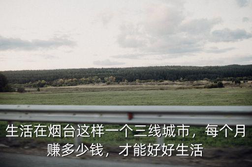 生活在煙臺(tái)這樣一個(gè)三線城市，每個(gè)月賺多少錢，才能好好生活