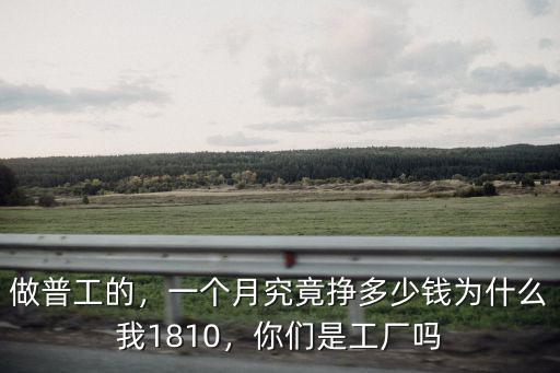 做普工的，一個月究竟掙多少錢為什么我1810，你們是工廠嗎
