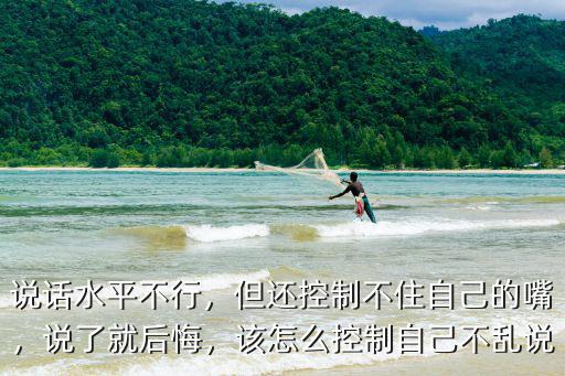 說話水平不行，但還控制不住自己的嘴，說了就后悔，該怎么控制自己不亂說