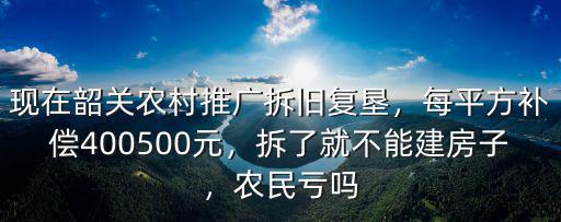 現在韶關農村推廣拆舊復墾，每平方補償400500元，拆了就不能建房子，農民虧嗎