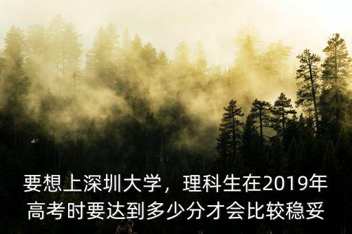 要想上深圳大學，理科生在2019年高考時要達到多少分才會比較穩妥