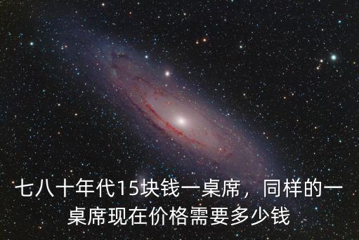 七八十年代15塊錢一桌席，同樣的一桌席現在價格需要多少錢
