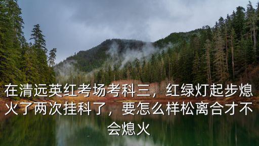 在清遠英紅考場考科三，紅綠燈起步熄火了兩次掛科了，要怎么樣松離合才不會熄火
