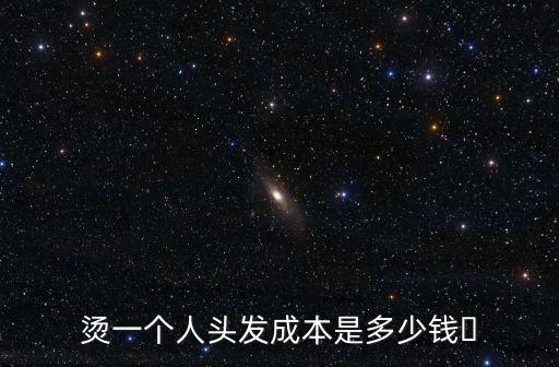 杭州燙發多少錢一次,燙一個人頭發成本是多少錢