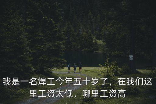 我是一名焊工今年五十歲了，在我們這里工資太低，哪里工資高