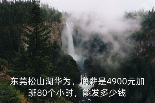 東莞松山湖華為，底薪是4900元加班80個(gè)小時(shí)，能發(fā)多少錢