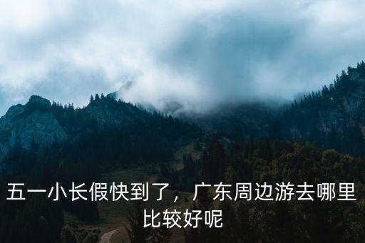 五一小長假快到了，廣東周邊游去哪里比較好呢