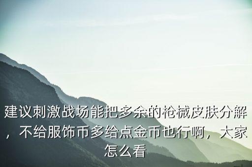 建議刺激戰場能把多余的槍械皮膚分解，不給服飾幣多給點金幣也行啊，大家怎么看