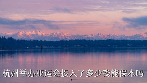 杭州舉辦亞運會投入了多少錢能保本嗎