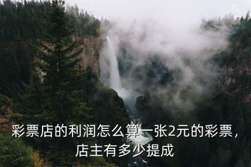 彩票店的利潤怎么算一張2元的彩票，店主有多少提成