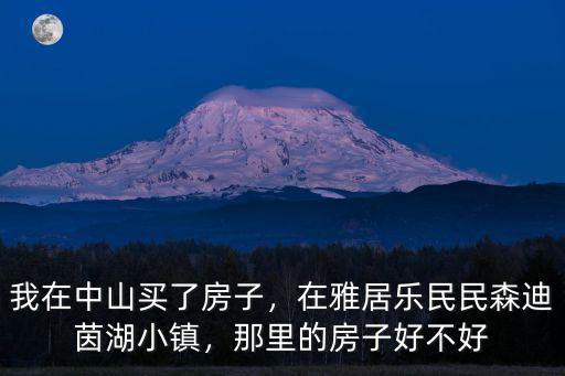 我在中山買了房子，在雅居樂民民森迪茵湖小鎮(zhèn)，那里的房子好不好