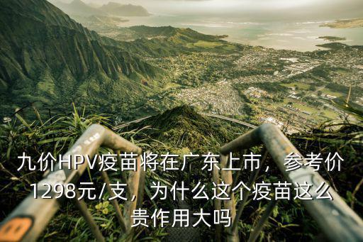 九價(jià)HPV疫苗將在廣東上市，參考價(jià)1298元/支，為什么這個(gè)疫苗這么貴作用大嗎